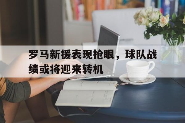 罗马新援表现抢眼，球队战绩或将迎来转机的简单介绍